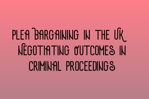 Featured image for Plea Bargaining in the UK: Negotiating Outcomes in Criminal Proceedings