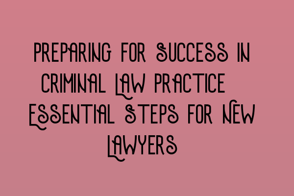 Preparing for Success in Criminal Law Practice: Essential Steps for New Lawyers