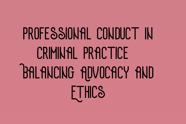 Professional Conduct in Criminal Practice: Balancing Advocacy and Ethics