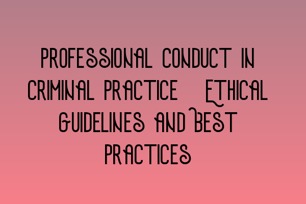 Professional Conduct in Criminal Practice: Ethical Guidelines and Best Practices