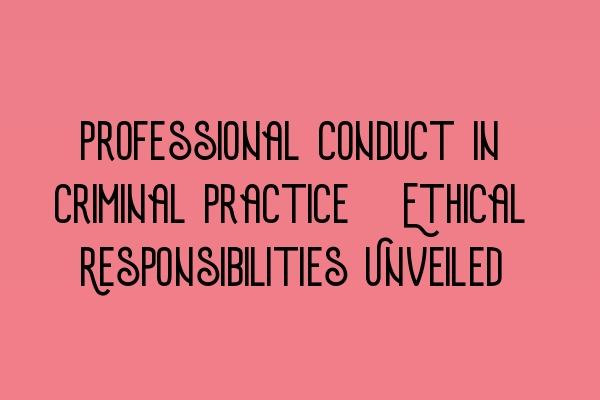 Professional Conduct in Criminal Practice: Ethical Responsibilities Unveiled