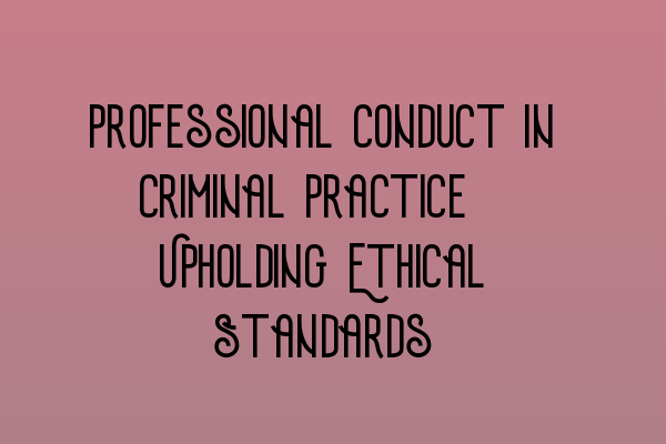 Professional Conduct in Criminal Practice: Upholding Ethical Standards