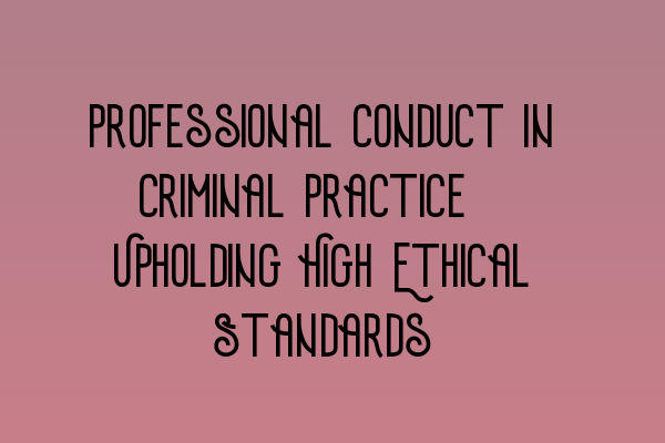 Professional Conduct in Criminal Practice: Upholding High Ethical Standards