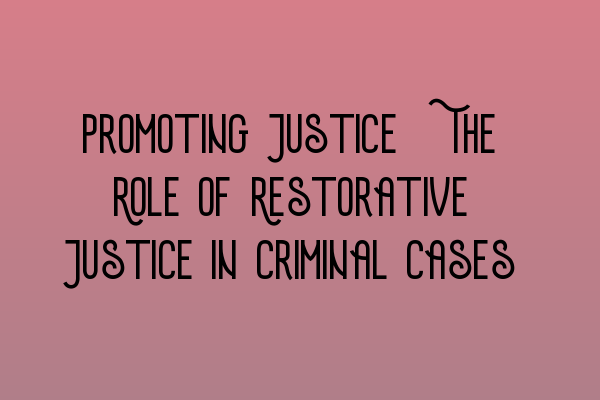 Promoting Justice: The Role of Restorative Justice in Criminal Cases