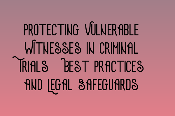 Featured image for Protecting Vulnerable Witnesses in Criminal Trials: Best Practices and Legal Safeguards