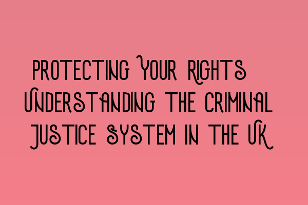 Featured image for Protecting Your Rights: Understanding the Criminal Justice System in the UK