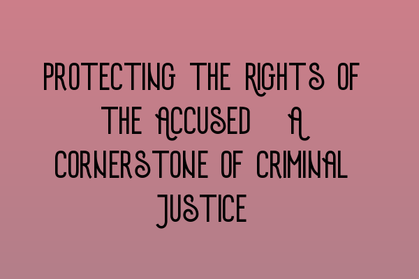 Protecting the Rights of the Accused: A Cornerstone of Criminal Justice