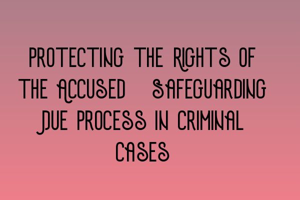 Protecting the Rights of the Accused: Safeguarding Due Process in Criminal Cases