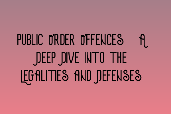 Public Order Offences: A Deep Dive into the Legalities and Defenses