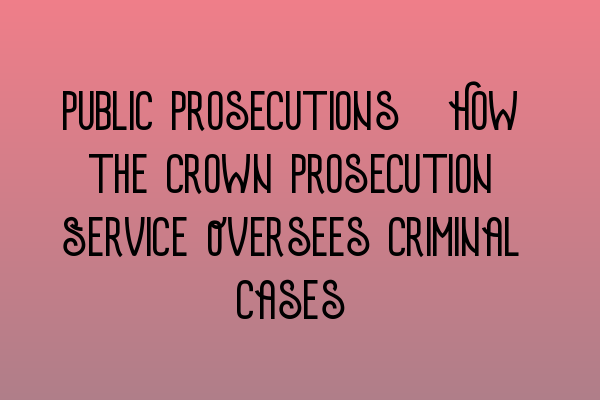 Featured image for Public Prosecutions: How the Crown Prosecution Service Oversees Criminal Cases