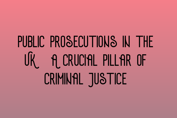 Public Prosecutions in the UK: A Crucial Pillar of Criminal Justice