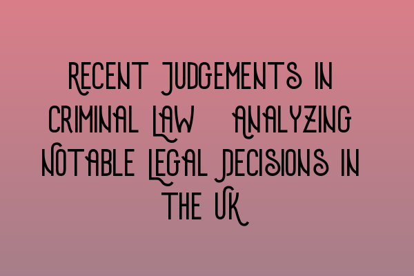 Recent Judgements in Criminal Law: Analyzing Notable Legal Decisions in the UK