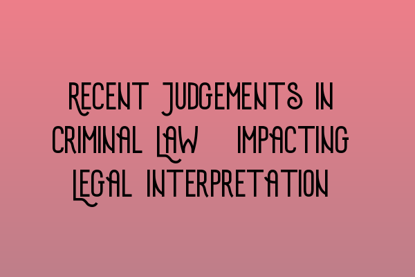 Recent Judgements in Criminal Law: Impacting Legal Interpretation