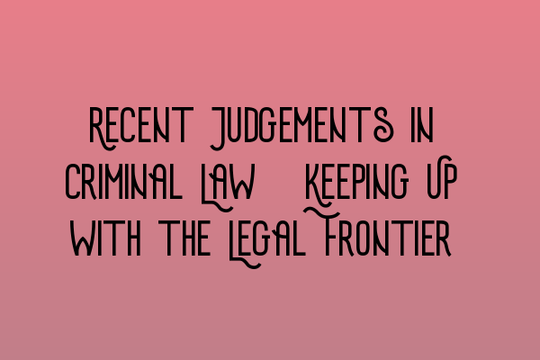 Recent Judgements in Criminal Law: Keeping Up with the Legal Frontier