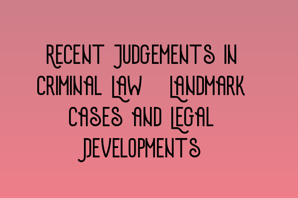 Featured image for Recent Judgements in Criminal Law: Landmark Cases and Legal Developments