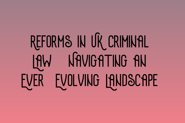 Reforms in UK Criminal Law: Navigating an Ever-Evolving Landscape