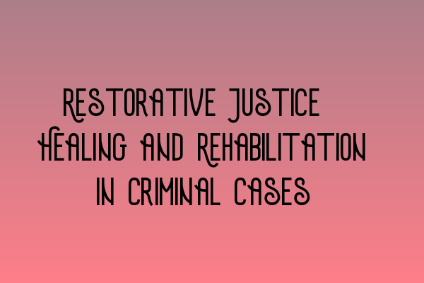 Restorative Justice: Healing and Rehabilitation in Criminal Cases