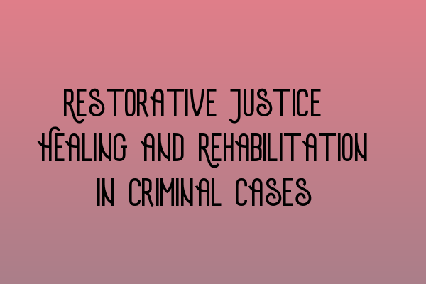 Restorative Justice: Healing and Rehabilitation in Criminal Cases