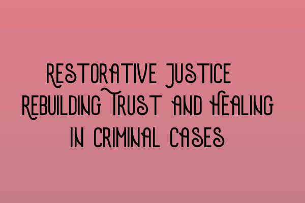 Restorative Justice: Rebuilding Trust and Healing in Criminal Cases