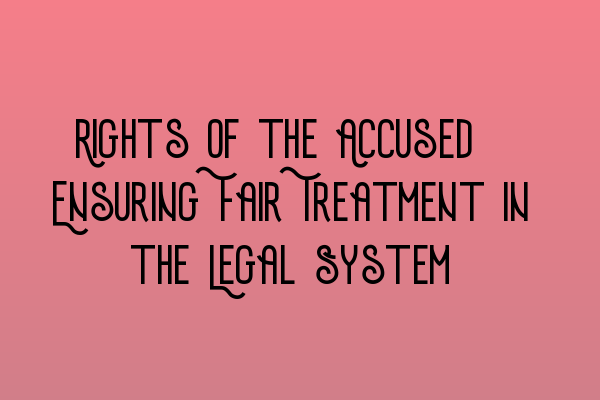 Rights of the Accused: Ensuring Fair Treatment in the Legal System