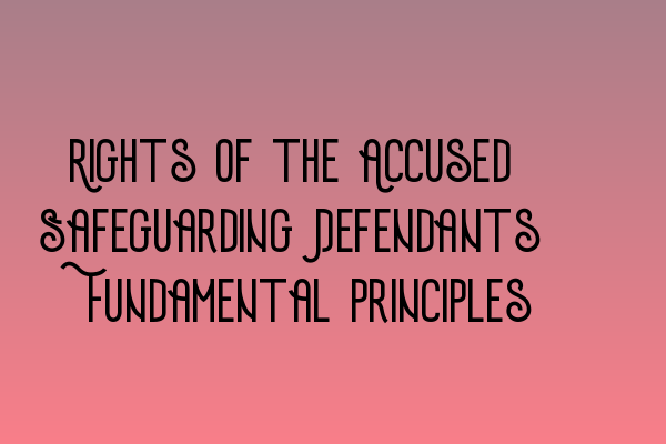 Rights of the Accused: Safeguarding Defendants’ Fundamental Principles