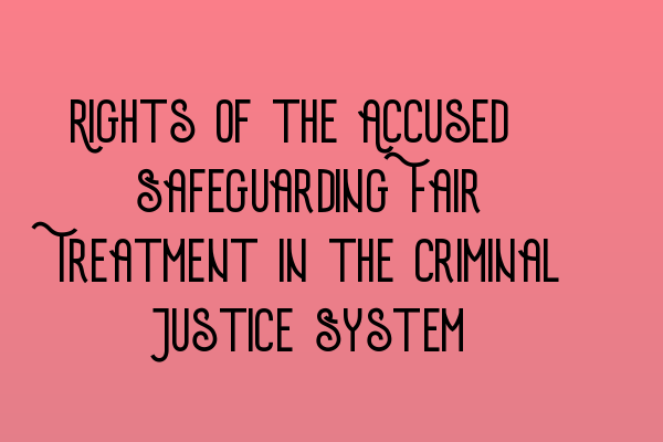 Rights of the Accused: Safeguarding Fair Treatment in the Criminal Justice System