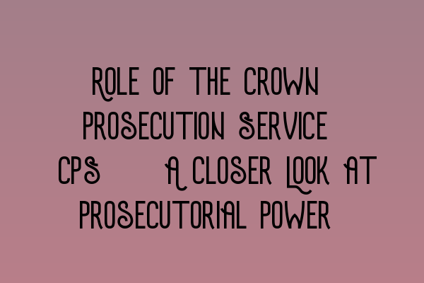 Featured image for Role of the Crown Prosecution Service (CPS): A Closer Look at Prosecutorial Power