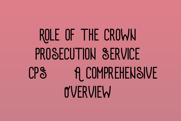 Role of the Crown Prosecution Service (CPS): A Comprehensive Overview