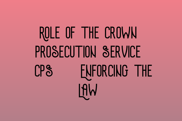 Featured image for Role of the Crown Prosecution Service (CPS): Enforcing the Law