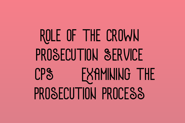 Featured image for Role of the Crown Prosecution Service (CPS): Examining the Prosecution Process