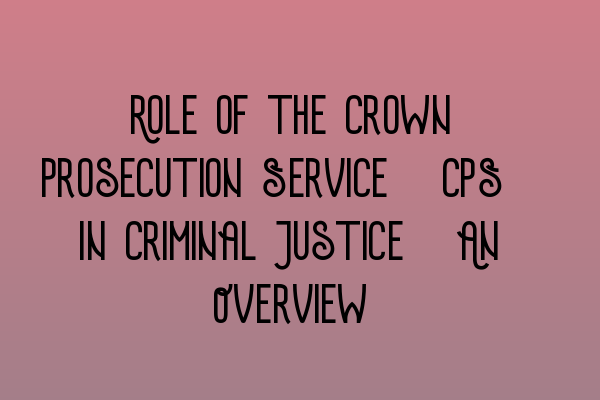 Role of the Crown Prosecution Service (CPS) in Criminal Justice: An Overview