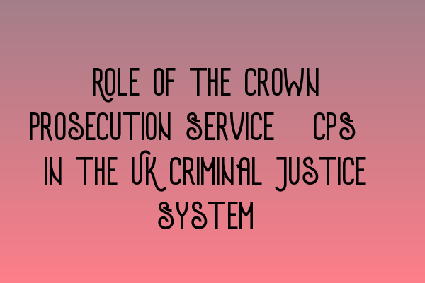 Featured image for Role of the Crown Prosecution Service (CPS) in the UK Criminal Justice System