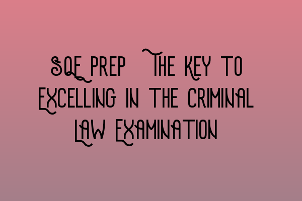 SQE Prep: The Key to Excelling in the Criminal Law Examination