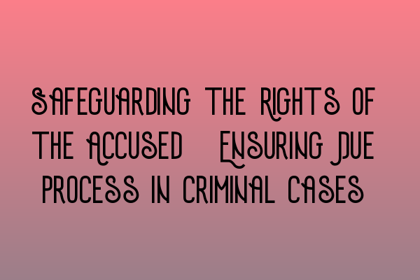 Featured image for Safeguarding the Rights of the Accused: Ensuring Due Process in Criminal Cases