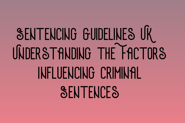 Sentencing Guidelines UK: Understanding the Factors Influencing Criminal Sentences