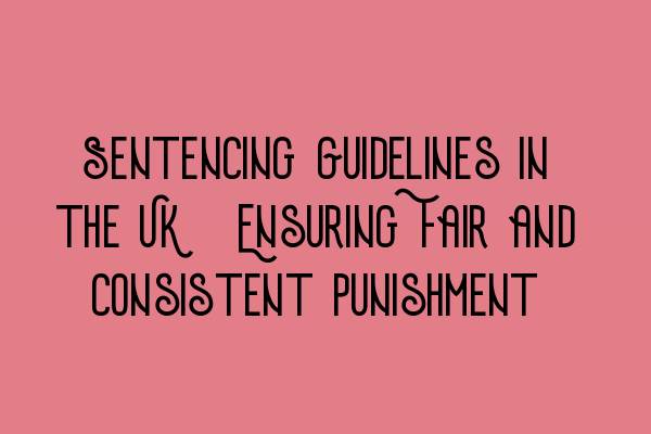 Sentencing Guidelines in the UK: Ensuring Fair and Consistent Punishment