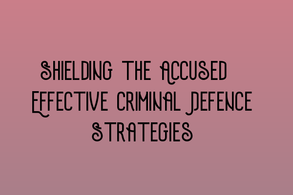 Shielding the Accused: Effective Criminal Defence Strategies