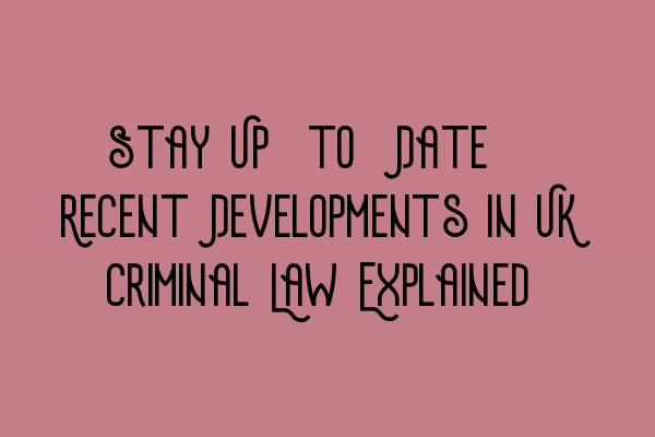 Stay Up-to-Date: Recent Developments in UK Criminal Law Explained