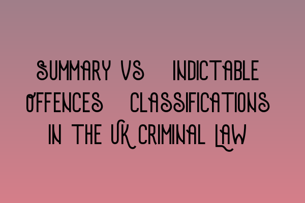 Summary vs. Indictable Offences: Classifications in the UK Criminal Law