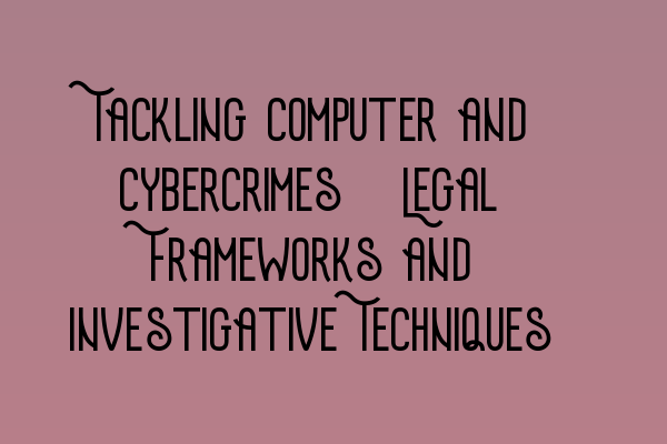 Tackling Computer and Cybercrimes: Legal Frameworks and Investigative Techniques