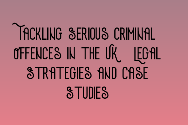 Featured image for Tackling Serious Criminal Offences in the UK: Legal Strategies and Case Studies