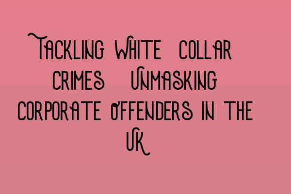 Tackling White-Collar Crimes: Unmasking Corporate Offenders in the UK