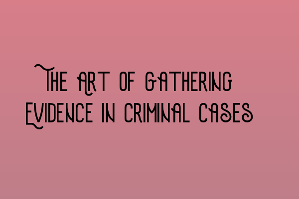 The Art of Gathering Evidence in Criminal Cases