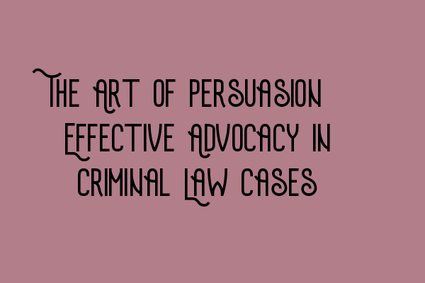 The Art of Persuasion: Effective Advocacy in Criminal Law Cases