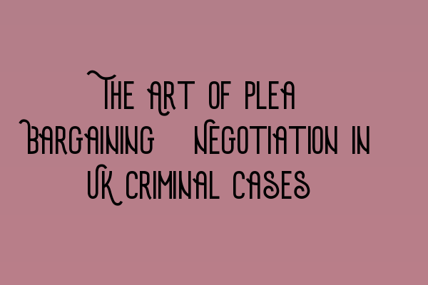Featured image for The Art of Plea Bargaining: Negotiation in UK Criminal Cases