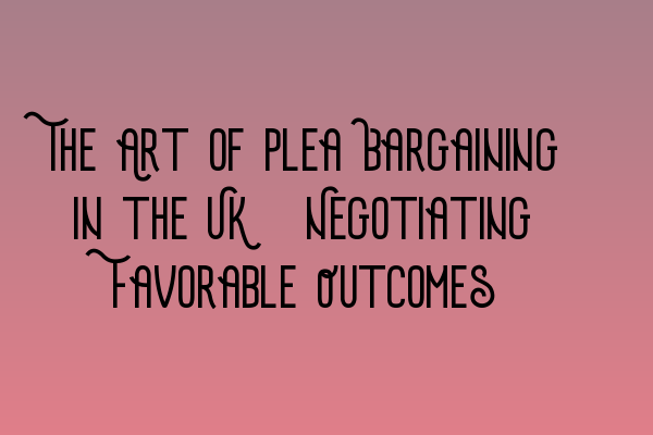 Featured image for The Art of Plea Bargaining in the UK: Negotiating Favorable Outcomes