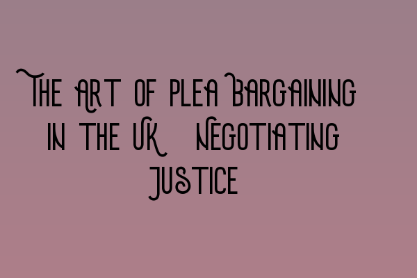 Featured image for The Art of Plea Bargaining in the UK: Negotiating Justice