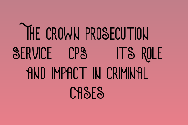 Featured image for The Crown Prosecution Service (CPS): Its Role and Impact in Criminal Cases