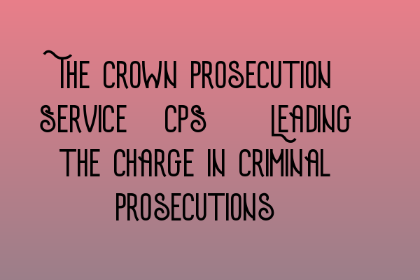 Featured image for The Crown Prosecution Service (CPS): Leading the Charge in Criminal Prosecutions