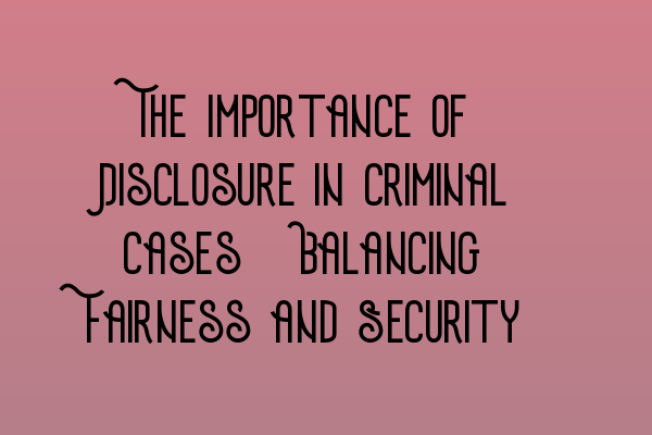 The Importance of Disclosure in Criminal Cases: Balancing Fairness and Security